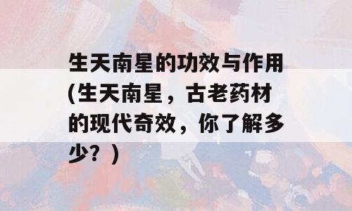 生天南星的功效与作用(生天南星，古老药材的现代奇效，你了解多少？)
