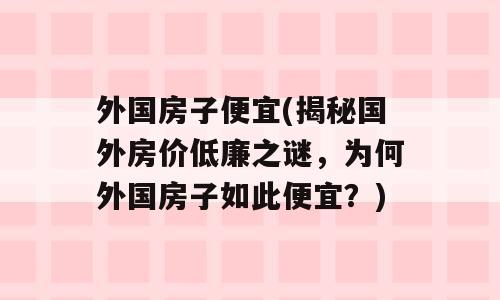 外国房子便宜(揭秘国外房价低廉之谜，为何外国房子如此便宜？)
