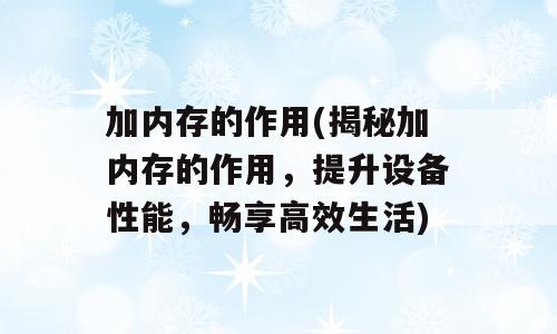 加内存的作用(揭秘加内存的作用，提升设备性能，畅享高效生活)