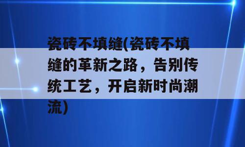 瓷砖不填缝(瓷砖不填缝的革新之路，告别传统工艺，开启新时尚潮流)