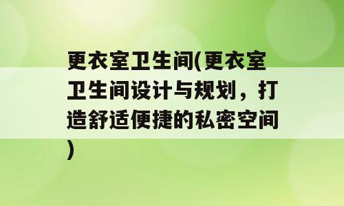 更衣室卫生间(更衣室卫生间设计与规划，打造舒适便捷的私密空间)