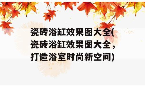 瓷砖浴缸效果图大全(瓷砖浴缸效果图大全，打造浴室时尚新空间)
