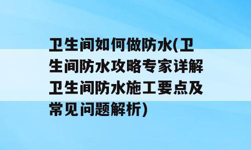 卫生间如何做防水(卫生间防水攻略专家详解卫生间防水施工要点及常见问题解析)