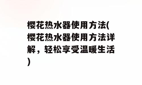 樱花热水器使用方法(樱花热水器使用方法详解，轻松享受温暖生活)