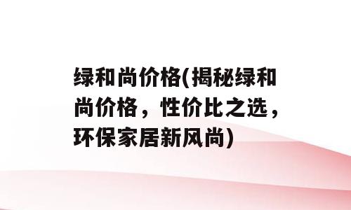 绿和尚价格(揭秘绿和尚价格，性价比之选，环保家居新风尚)