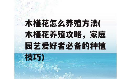 木槿花怎么养殖方法(木槿花养殖攻略，家庭园艺爱好者必备的种植技巧)
