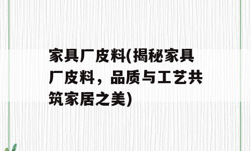 家具厂皮料(揭秘家具厂皮料，品质与工艺共筑家居之美)