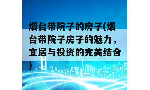 烟台带院子的房子(烟台带院子房子的魅力，宜居与投资的完美结合)