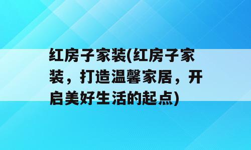 红房子家装(红房子家装，打造温馨家居，开启美好生活的起点)