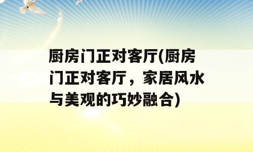 厨房门正对客厅(厨房门正对客厅，家居风水与美观的巧妙融合)