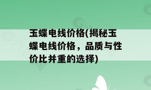 玉蝶电线价格(揭秘玉蝶电线价格，品质与性价比并重的选择)