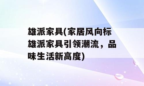 雄派家具(家居风向标雄派家具引领潮流，品味生活新高度)