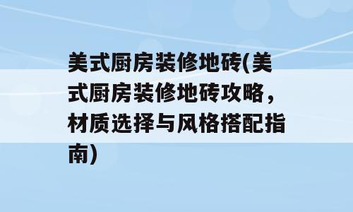 美式厨房装修地砖(美式厨房装修地砖攻略，材质选择与风格搭配指南)