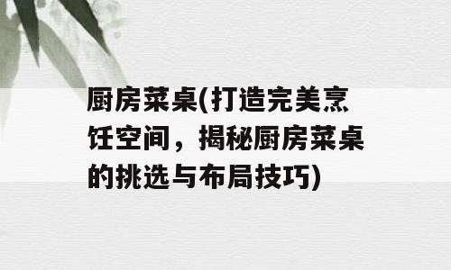 厨房菜桌(打造完美烹饪空间，揭秘厨房菜桌的挑选与布局技巧)