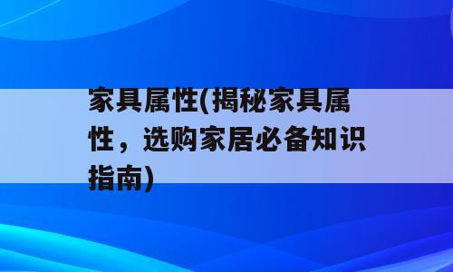 家具属性(揭秘家具属性，选购家居必备知识指南)