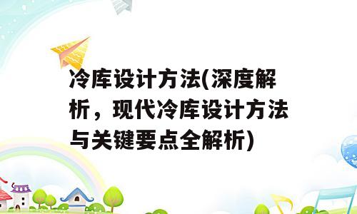 冷库设计方法(深度解析，现代冷库设计方法与关键要点全解析)
