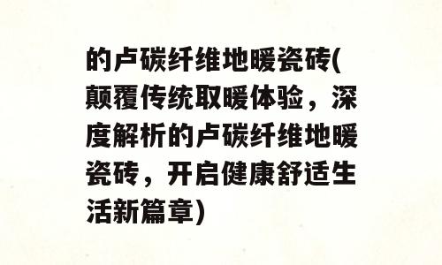 的卢碳纤维地暖瓷砖(颠覆传统取暖体验，深度解析的卢碳纤维地暖瓷砖，开启健康舒适生活新篇章)