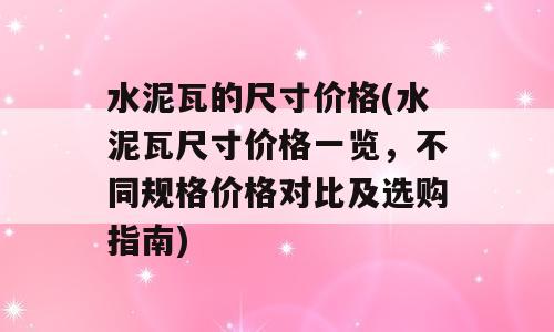 水泥瓦的尺寸价格(水泥瓦尺寸价格一览，不同规格价格对比及选购指南)