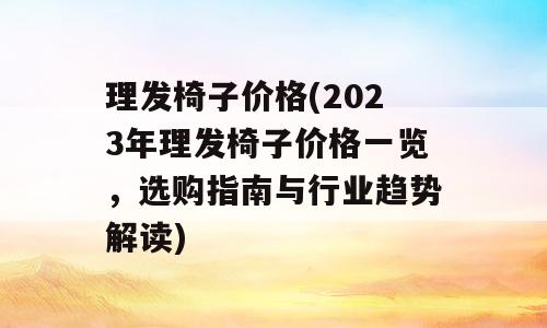 理发椅子价格(2023年理发椅子价格一览，选购指南与行业趋势解读)