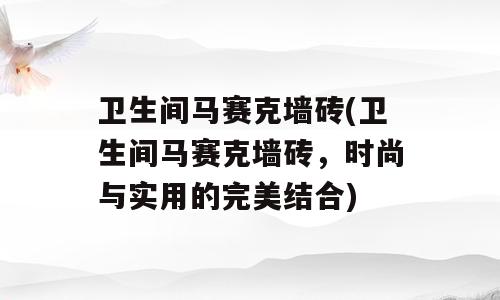 卫生间马赛克墙砖(卫生间马赛克墙砖，时尚与实用的完美结合)