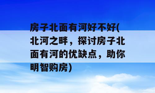 房子北面有河好不好(北河之畔，探讨房子北面有河的优缺点，助你明智购房)