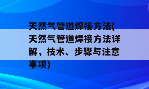 天然气管道焊接方法(天然气管道焊接方法详解，技术、步骤与注意事项)