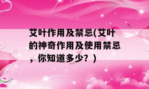 艾叶作用及禁忌(艾叶的神奇作用及使用禁忌，你知道多少？)