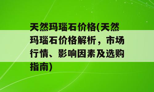 天然玛瑙石价格(天然玛瑙石价格解析，市场行情、影响因素及选购指南)