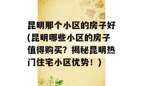 昆明那个小区的房子好(昆明哪些小区的房子值得购买？揭秘昆明热门住宅小区优势！)