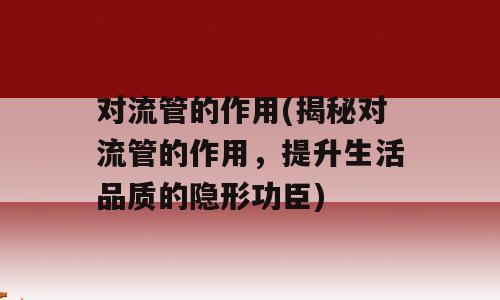 对流管的作用(揭秘对流管的作用，提升生活品质的隐形功臣)