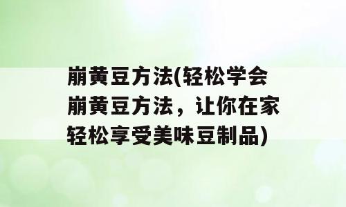 崩黄豆方法(轻松学会崩黄豆方法，让你在家轻松享受美味豆制品)