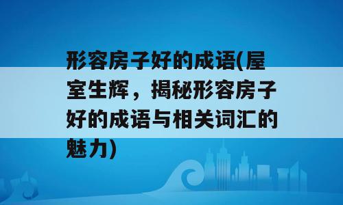 形容房子好的成语(屋室生辉，揭秘形容房子好的成语与相关词汇的魅力)