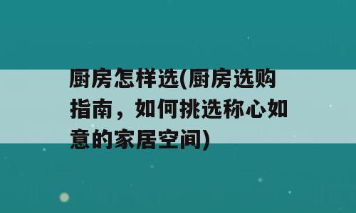 厨房怎样选(厨房选购指南，如何挑选称心如意的家居空间)