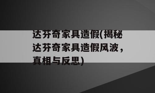 达芬奇家具造假(揭秘达芬奇家具造假风波，真相与反思)