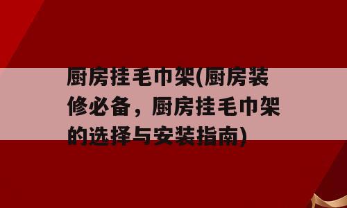 厨房挂毛巾架(厨房装修必备，厨房挂毛巾架的选择与安装指南)