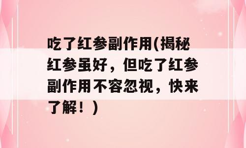 吃了红参副作用(揭秘红参虽好，但吃了红参副作用不容忽视，快来了解！)
