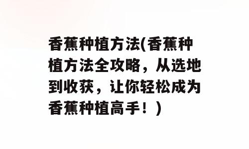 香蕉种植方法(香蕉种植方法全攻略，从选地到收获，让你轻松成为香蕉种植高手！)