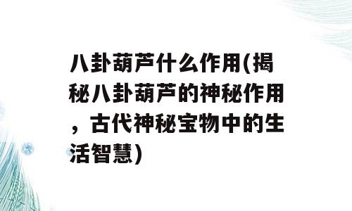 八卦葫芦什么作用(揭秘八卦葫芦的神秘作用，古代神秘宝物中的生活智慧)