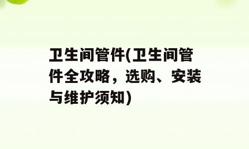 卫生间管件(卫生间管件全攻略，选购、安装与维护须知)