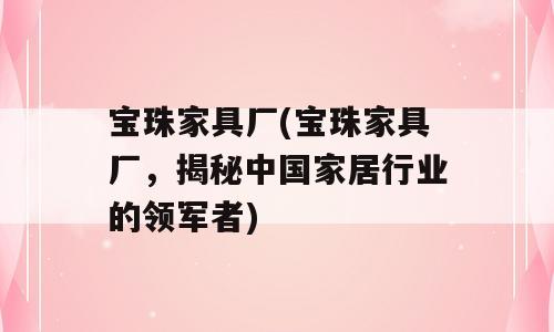 宝珠家具厂(宝珠家具厂，揭秘中国家居行业的领军者)
