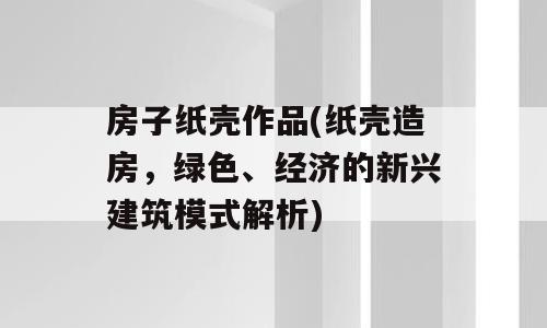 房子纸壳作品(纸壳造房，绿色、经济的新兴建筑模式解析)