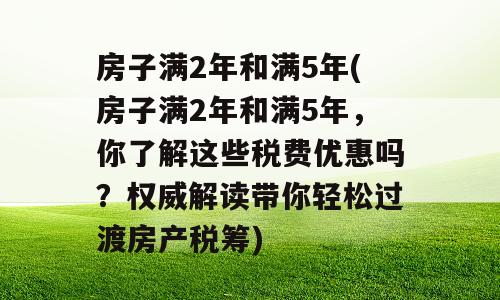 房子满2年和满5年(房子满2年和满5年，你了解这些税费优惠吗？权威解读带你轻松过渡房产税筹)