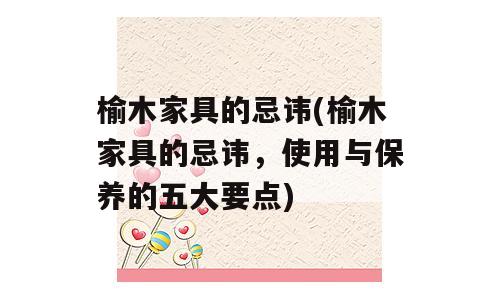 榆木家具的忌讳(榆木家具的忌讳，使用与保养的五大要点)
