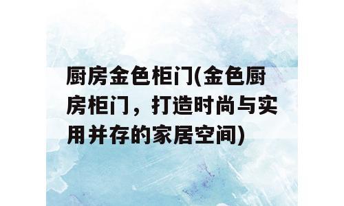 厨房金色柜门(金色厨房柜门，打造时尚与实用并存的家居空间)