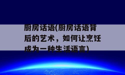 厨房话语(厨房话语背后的艺术，如何让烹饪成为一种生活语言)