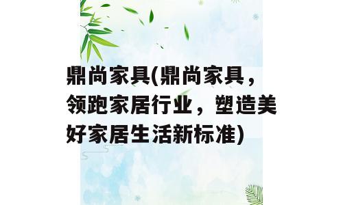 鼎尚家具(鼎尚家具，领跑家居行业，塑造美好家居生活新标准)