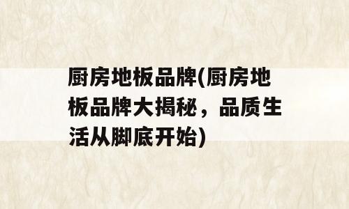 厨房地板品牌(厨房地板品牌大揭秘，品质生活从脚底开始)
