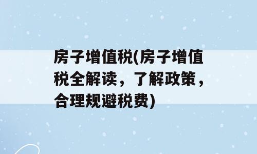 房子增值税(房子增值税全解读，了解政策，合理规避税费)