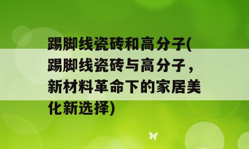 踢脚线瓷砖和高分子(踢脚线瓷砖与高分子，新材料革命下的家居美化新选择)