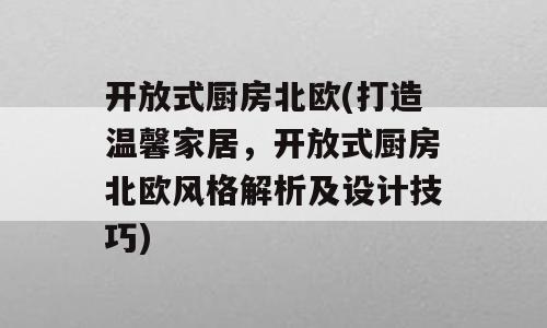 开放式厨房北欧(打造温馨家居，开放式厨房北欧风格解析及设计技巧)